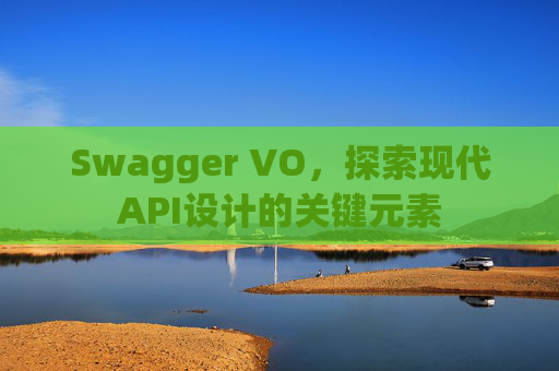 Swagger VO,探索现代API设计的关键元素 Swagger VO,探索现代API设计的关键元素